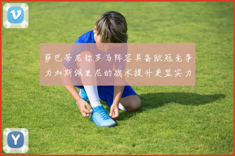 萨巴蒂尼称罗马阵容具备欧冠竞争力加斯佩里尼的战术提升更显实力