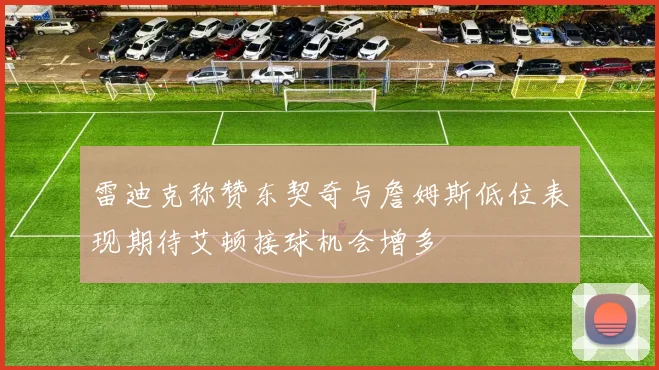雷迪克称赞东契奇与詹姆斯低位表现期待艾顿接球机会增多