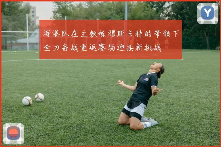 海港队在主教练穆斯卡特的带领下全力备战重返赛场迎接新挑战