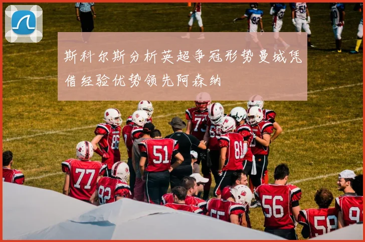 斯科尔斯分析英超争冠形势曼城凭借经验优势领先阿森纳