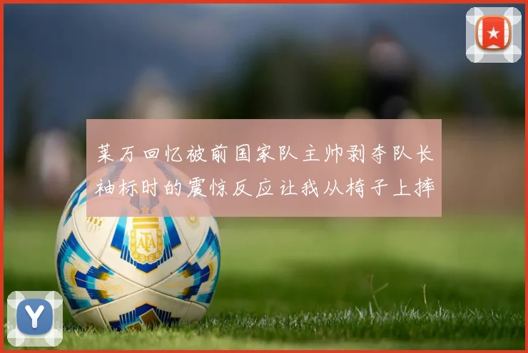 莱万回忆被前国家队主帅剥夺队长袖标时的震惊反应让我从椅子上摔了下来