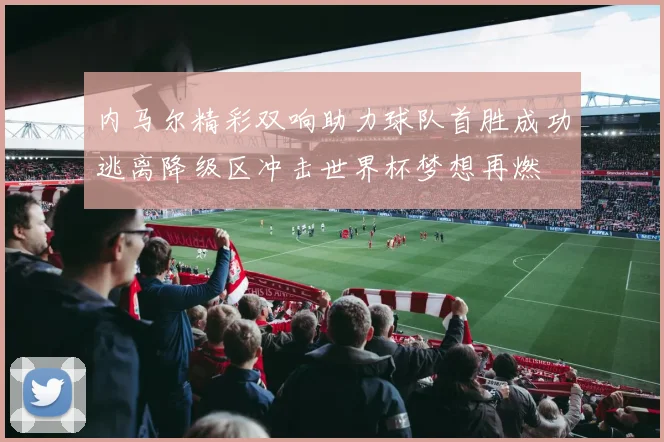 内马尔精彩双响助力球队首胜成功逃离降级区冲击世界杯梦想再燃