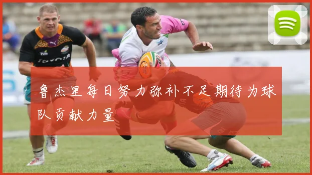 鲁杰里每日努力弥补不足期待为球队贡献力量
