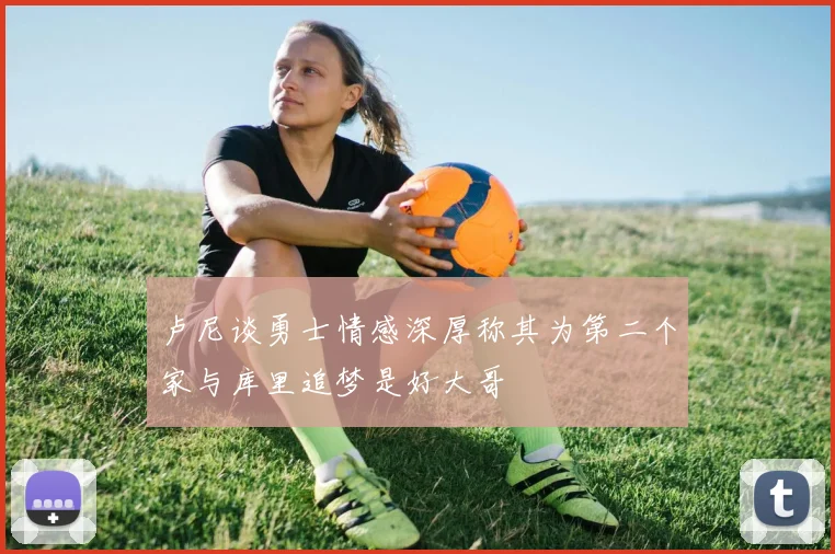 卢尼谈勇士情感深厚称其为第二个家与库里追梦是好大哥
