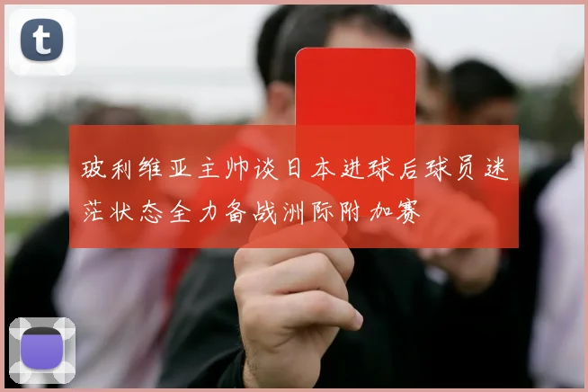 玻利维亚主帅谈日本进球后球员迷茫状态全力备战洲际附加赛