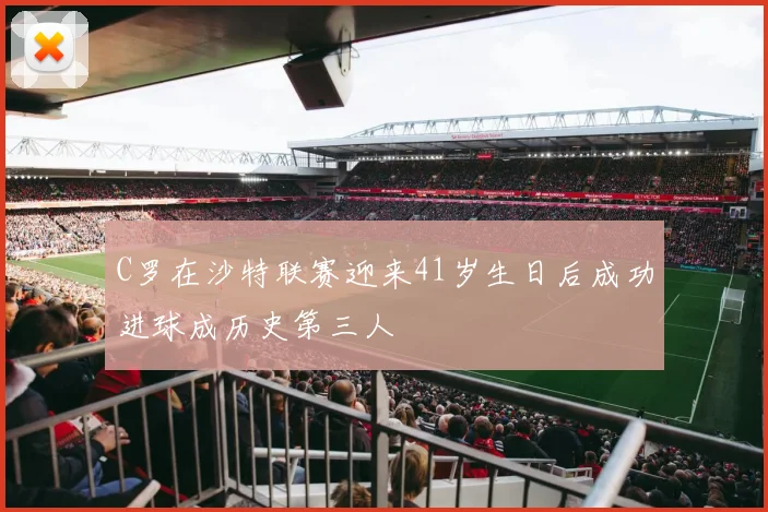C罗在沙特联赛迎来41岁生日后成功进球成历史第三人