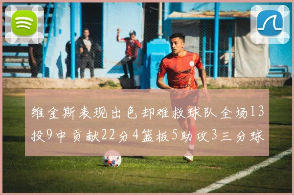 维金斯表现出色却难救球队全场13投9中贡献22分4篮板5助攻3三分球命中