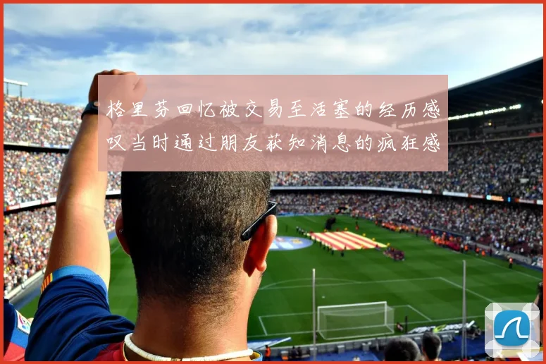 格里芬回忆被交易至活塞的经历感叹当时通过朋友获知消息的疯狂感受