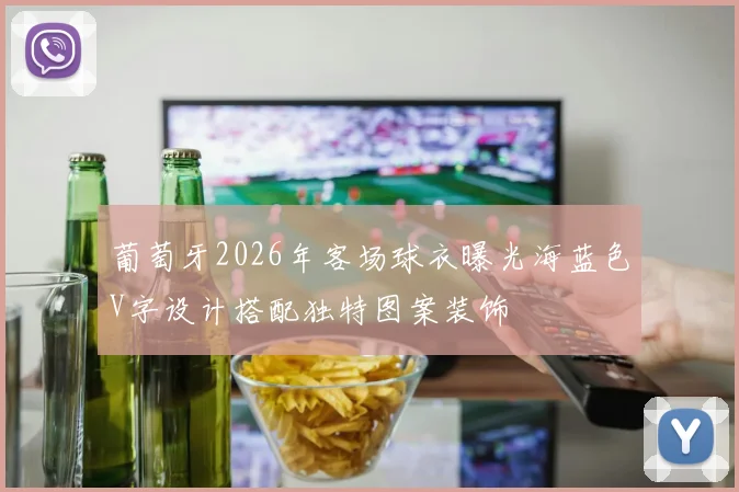 葡萄牙2026年客场球衣曝光海蓝色V字设计搭配独特图案装饰