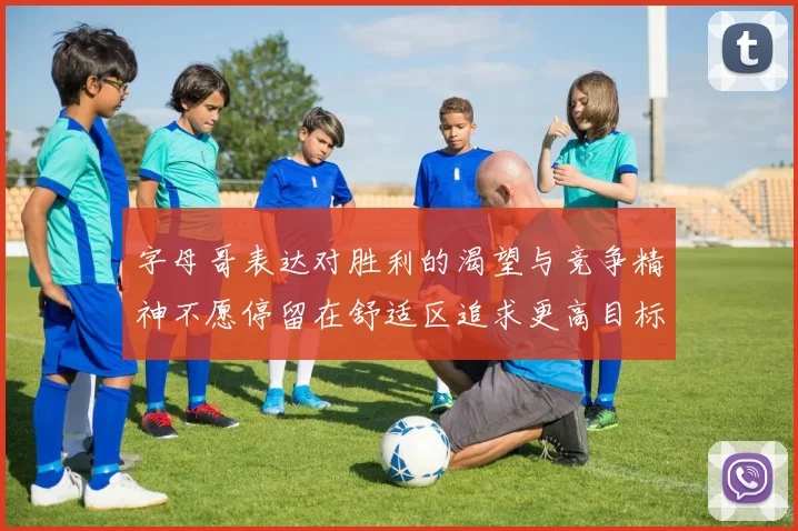 字母哥表达对胜利的渴望与竞争精神不愿停留在舒适区追求更高目标