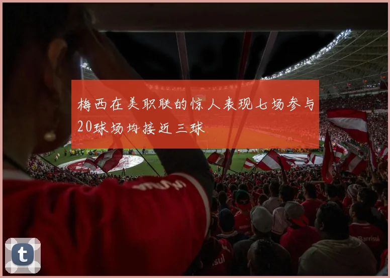 梅西在美职联的惊人表现七场参与20球场均接近三球