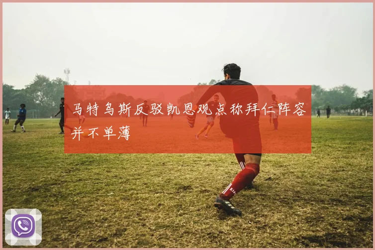马特乌斯反驳凯恩观点称拜仁阵容并不单薄