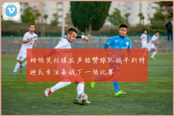 姆伯莫社媒发声称赞球队战平科特迪瓦专注备战下一场比赛