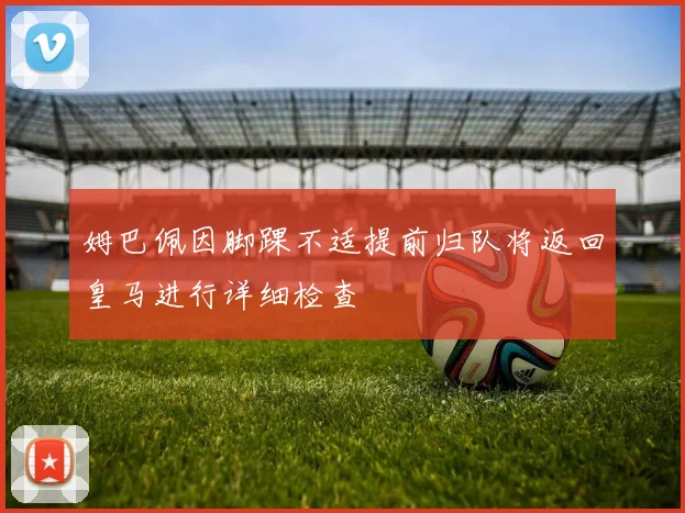 姆巴佩因脚踝不适提前归队将返回皇马进行详细检查