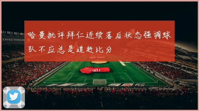 哈曼批评拜仁连续落后状态强调球队不应总是追赶比分