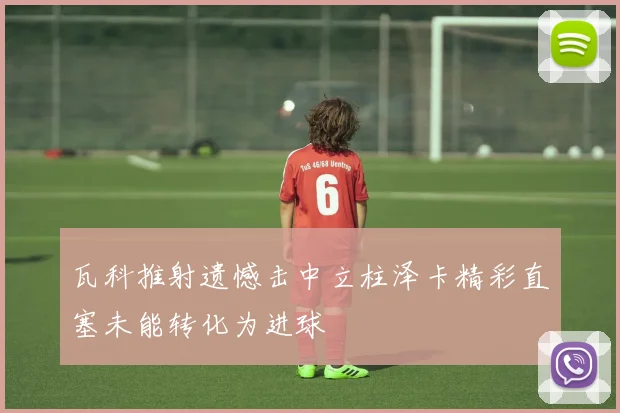 瓦科推射遗憾击中立柱泽卡精彩直塞未能转化为进球