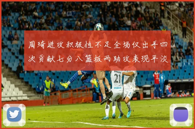 周琦进攻积极性不足全场仅出手四次贡献七分八篮板两助攻表现平淡