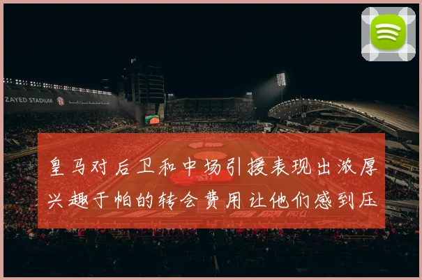 皇马对后卫和中场引援表现出浓厚兴趣于帕的转会费用让他们感到压力