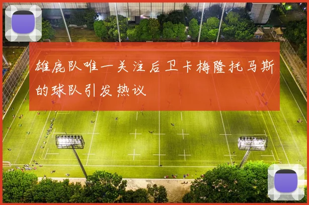 雄鹿队唯一关注后卫卡梅隆托马斯的球队引发热议