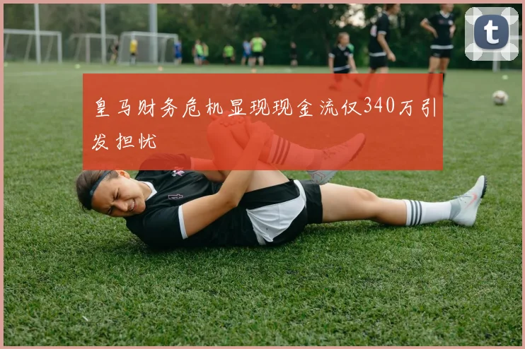 皇马财务危机显现现金流仅340万引发担忧