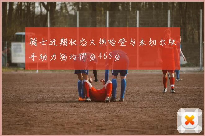 骑士近期状态火热哈登与米切尔联手助力场均得分465分