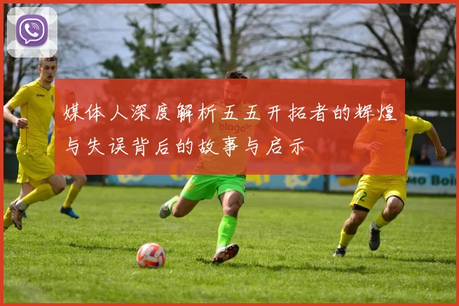 媒体人深度解析五五开拓者的辉煌与失误背后的故事与启示