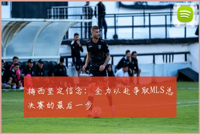 梅西坚定信念：全力以赴争取MLS总决赛的最后一步
