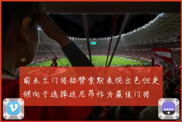 前米兰门将称赞索默表现出色但更倾向于选择迈尼昂作为最佳门将