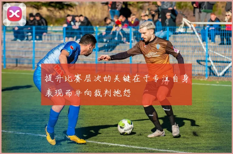 提升比赛层次的关键在于专注自身表现而非向裁判抱怨