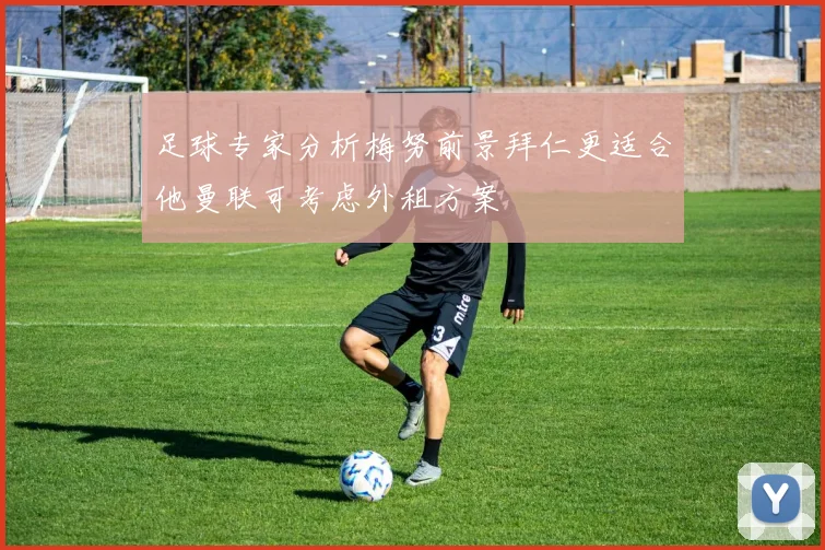 足球专家分析梅努前景拜仁更适合他曼联可考虑外租方案