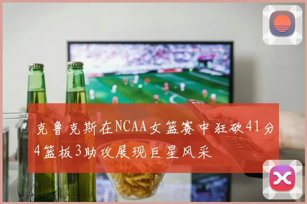 克鲁克斯在NCAA女篮赛中狂砍41分4篮板3助攻展现巨星风采