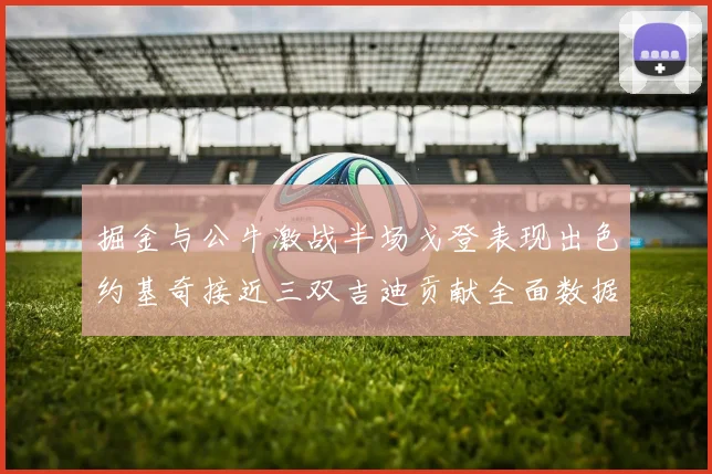 掘金与公牛激战半场戈登表现出色约基奇接近三双吉迪贡献全面数据