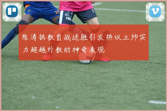 陈涛执教首战连胜引发热议土帅实力超越外教的神奇表现
