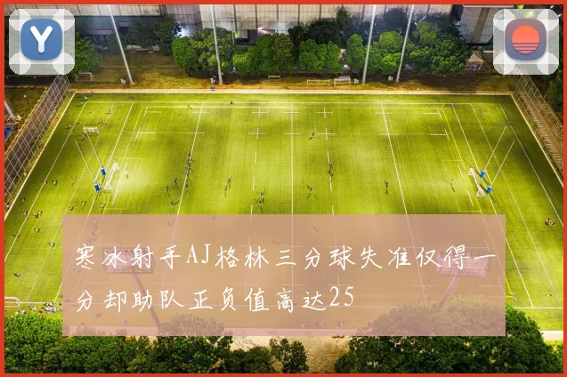 寒冰射手AJ格林三分球失准仅得一分却助队正负值高达25