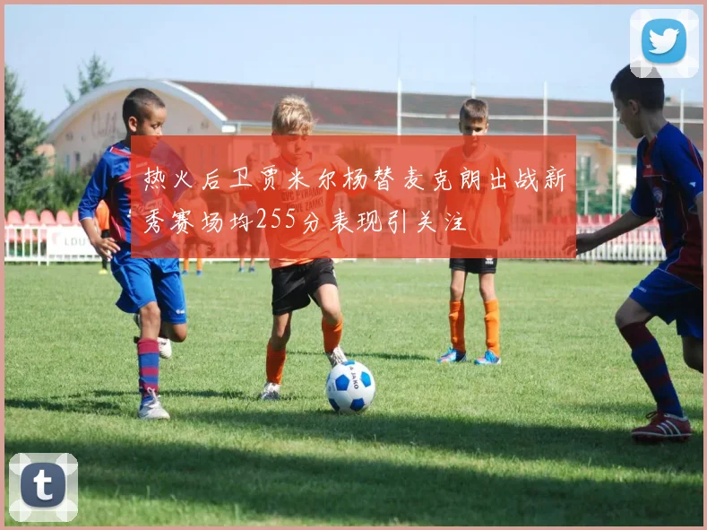 热火后卫贾米尔杨替麦克朗出战新秀赛场均255分表现引关注