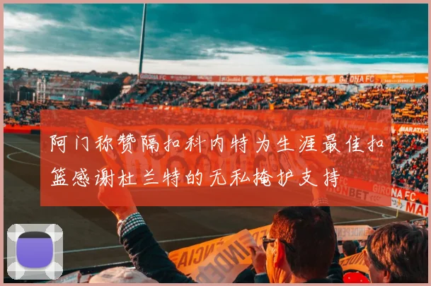 阿门称赞隔扣科内特为生涯最佳扣篮感谢杜兰特的无私掩护支持