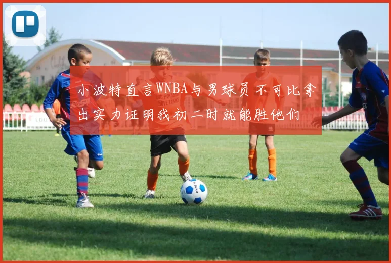 小波特直言WNBA与男球员不可比拿出实力证明我初二时就能胜他们