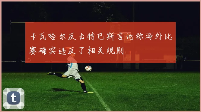 卡瓦哈尔反击特巴斯言论称海外比赛确实违反了相关规则