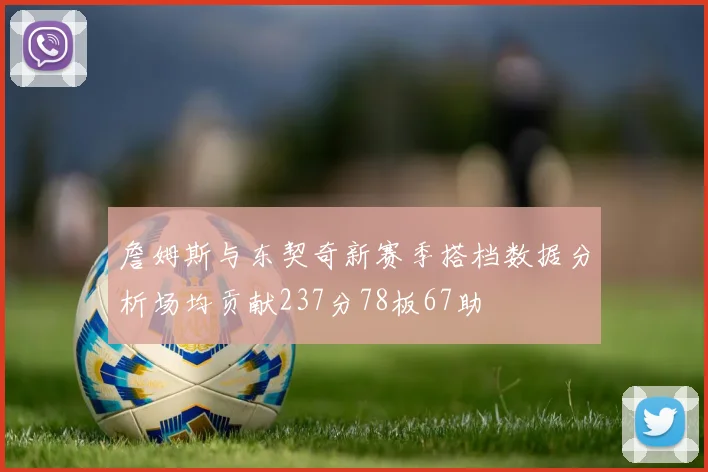 詹姆斯与东契奇新赛季搭档数据分析场均贡献237分78板67助